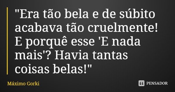"Era tão bela e de súbito acabava tão cruelmente! E porquê esse 'E nada mais'? Havia tantas coisas belas!"... Frase de Máximo Gorki.