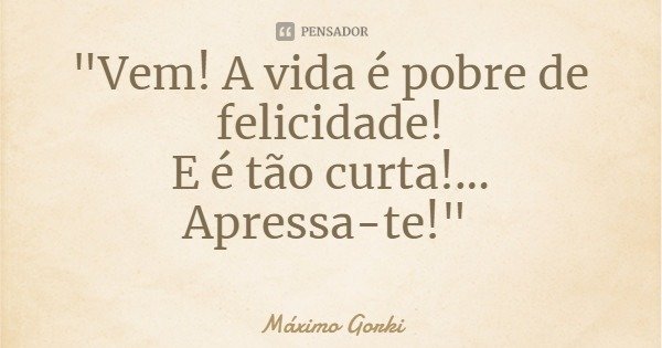 "Vem! A vida é pobre de felicidade!
E é tão curta!... Apressa-te!"... Frase de Máximo Gorki.