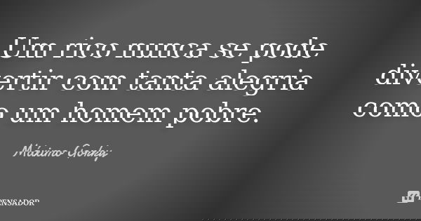 Um rico nunca se pode divertir com tanta alegria como um homem pobre.... Frase de Máximo Gorky.