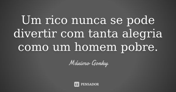 Um rico nunca se pode divertir com tanta alegria como um homem pobre.... Frase de Máximo Gorky.