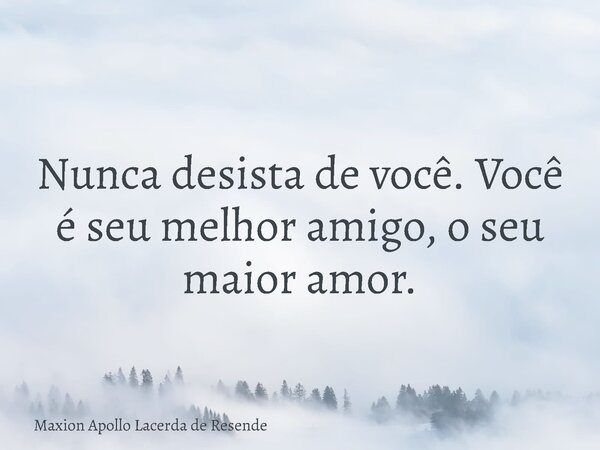 Nunca desista de você. Você é seu melhor amigo, o seu maior amor.... Frase de Maxion Apollo Lacerda de Resende.