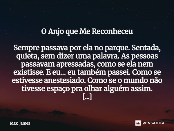  O Anjo que Me Reconheceu Sempre passava por ela no parque. Sentada, quieta, sem dizer uma palavra. As pessoas passavam apressadas, como se ela nem existisse. ... Frase de Max_James.
