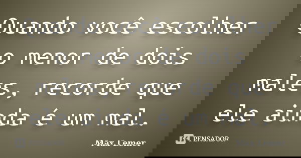 Quando você escolher o menor de dois males, recorde que ele ainda é um mal.... Frase de Max Lemer.