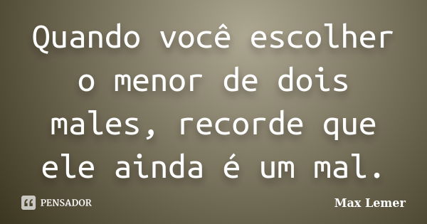 Quando você escolher o menor de dois males, recorde que ele ainda é um mal.... Frase de Max Lemer.