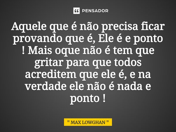 ⁠Aquele que é não precisa ficar provando que é, Ele é e ponto ! Mais oque não é tem que gritar para que todos acreditem que ele é, e na verdade ele não é nada e... Frase de 