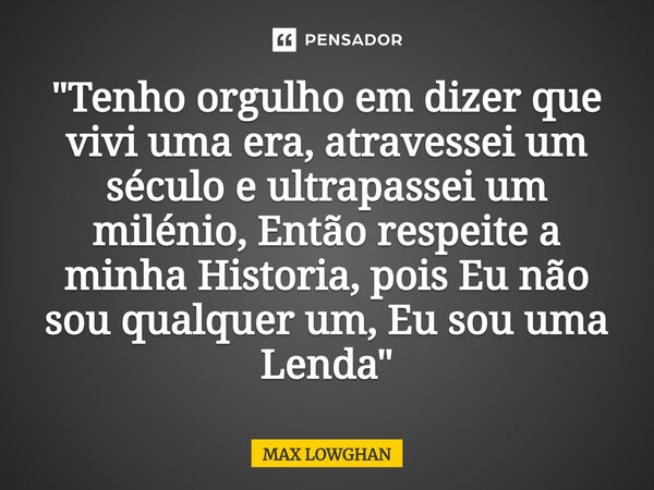 ⁠"Tenho orgulho em dizer que vivi uma era, atravessei um século e ultrapassei um milénio, Então respeite a minha Historia, pois Eu não sou qualquer um, Eu ... Frase de MAX LOWGHAN.