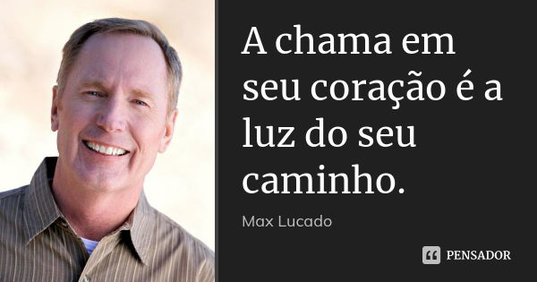 A chama em seu coração é a luz do seu caminho.... Frase de Max Lucado.