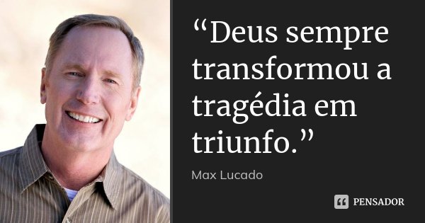 “Deus sempre transformou a tragédia em triunfo.”... Frase de Max Lucado.