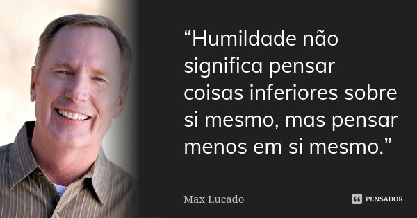 “Humildade não significa pensar coisas inferiores sobre si mesmo, mas pensar menos em si mesmo.”... Frase de Max Lucado.