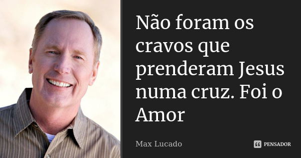 Não foram os cravos que prenderam Jesus numa cruz. Foi o Amor... Frase de Max Lucado.