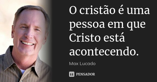 O cristão é uma pessoa em que Cristo está acontecendo.... Frase de Max Lucado.