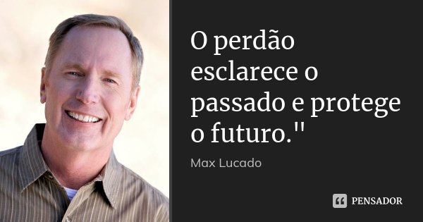 O perdão esclarece o passado e protege o futuro."... Frase de Max Lucado.