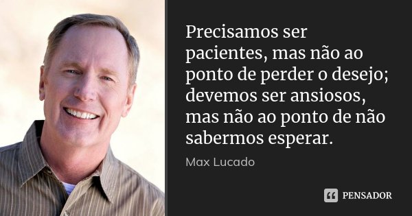 Precisamos ser pacientes, mas não ao ponto de perder o desejo; devemos ser ansiosos, mas não ao ponto de não sabermos esperar.... Frase de Max Lucado.