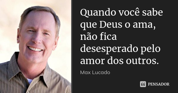 Quando você sabe que Deus o ama, não fica desesperado pelo amor dos outros.... Frase de Max Lucado.