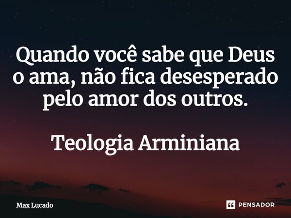 ⁠Quando você sabe que Deus o ama, não fica desesperado pelo amor dos outros. Teologia Arminiana... Frase de Max Lucado.