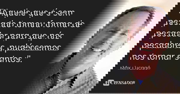 "Aquele que é sem pecado tomou forma de pecador para que nós pecadores, pudéssemos nos tornar santos."... Frase de Max Lucado.