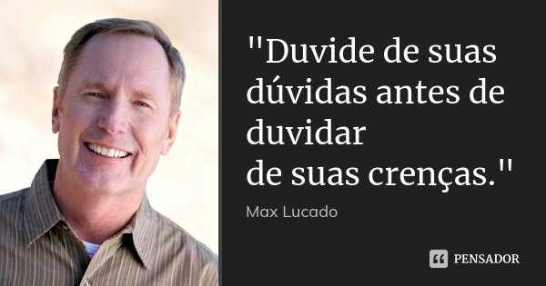 "Duvide de suas dúvidas antes de duvidar de suas crenças."... Frase de Max Lucado.