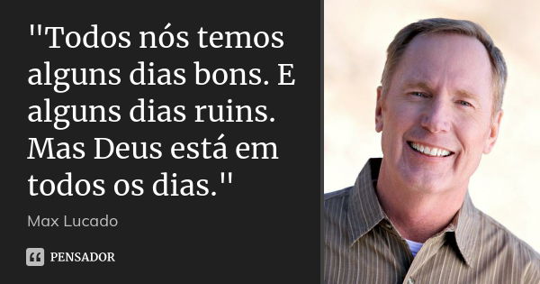 "Todos nós temos alguns dias bons. E alguns dias ruins. Mas Deus está em todos os dias."... Frase de Max Lucado.