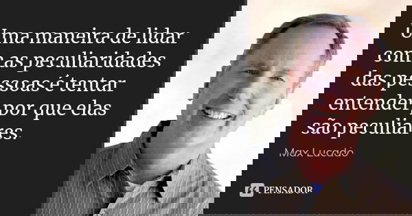 Uma maneira de lidar com as peculiaridades das pessoas é tentar entender por que elas são peculiares.... Frase de Max Lucado.