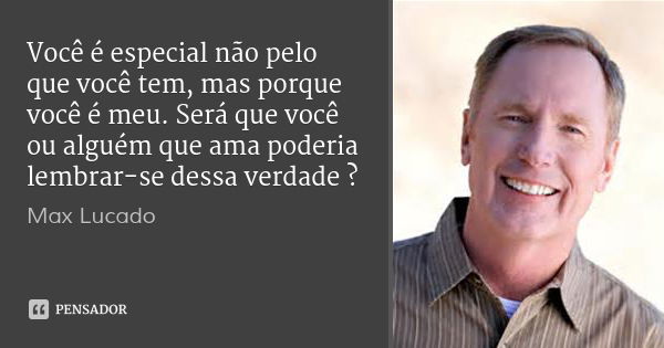 Você é especial não pelo que você tem, mas porque você é meu. Será que você ou alguém que ama poderia lembrar-se dessa verdade ?... Frase de Max Lucado.