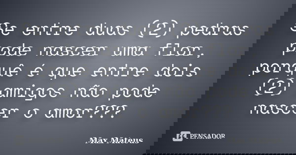 Se entre duas (2) pedras pode nascer uma flor, porquê é que entre dois (2) amigos não pode nascer o amor???... Frase de Max Mateus.