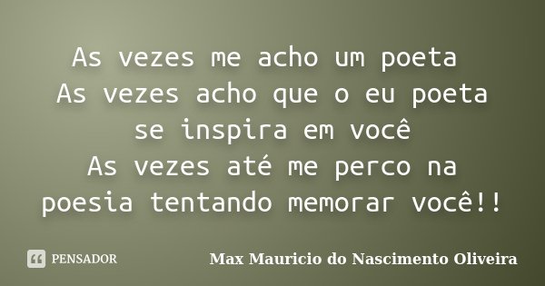 As vezes me acho um poeta As vezes acho que o eu poeta se inspira em você As vezes até me perco na poesia tentando memorar você!!... Frase de Max Mauricio do Nascimento Oliveira.