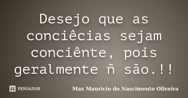 Desejo que as conciêcias sejam conciênte, pois geralmente ñ são.!!... Frase de Max mauricio do nascimento oliveira.