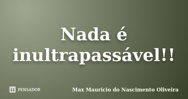 Nada é inultrapassável!!... Frase de Max Mauricio do Nascimento Oliveira.