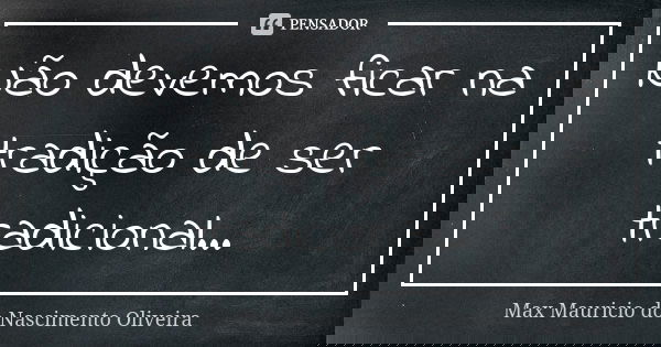 Não devemos ficar na tradição de ser tradicional...... Frase de Max Mauricio do Nascimento Oliveira.