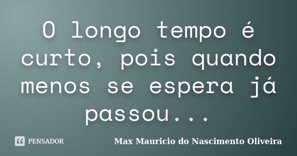 O longo tempo é curto, pois quando menos se espera já passou...... Frase de Max Mauricio do Nascimento Oliveira.