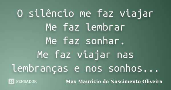 O silêncio me faz viajar Me faz lembrar Me faz sonhar. Me faz viajar nas lembranças e nos sonhos...... Frase de Max Mauricio do Nascimento Oliveira.