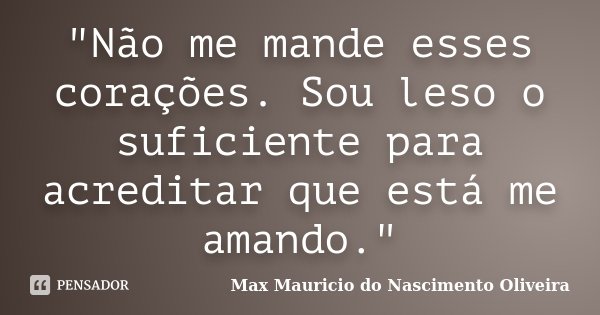 "Não me mande esses corações. Sou leso o suficiente para acreditar que está me amando."... Frase de Max Mauricio do Nascimento Oliveira.