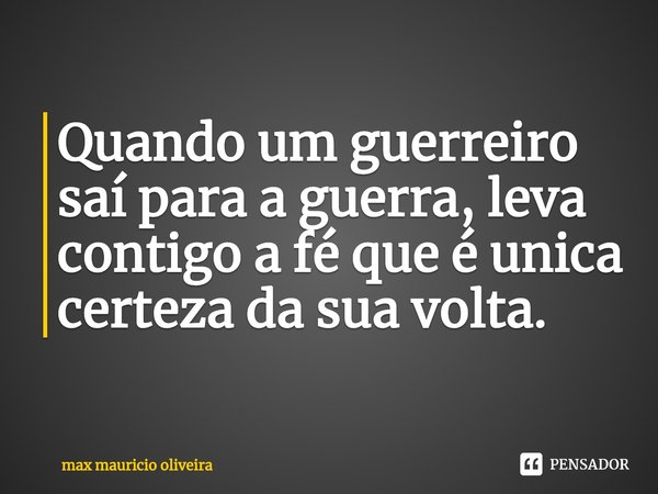 ⁠Quando um guerreiro saí para a guerra, leva contigo a fé que é única certeza da sua volta.... Frase de max mauricio oliveira.
