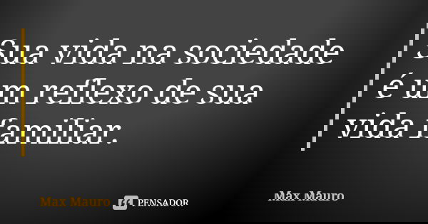 Sua vida na sociedade é um reflexo de sua vida familiar.... Frase de Max Mauro.