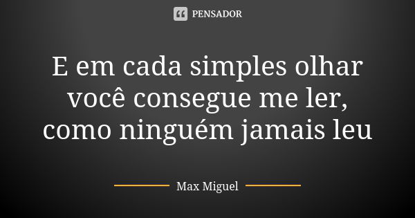 E em cada simples olhar você consegue me ler, como ninguém jamais leu... Frase de Max Miguel.