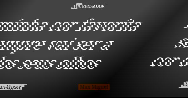 minha cor favorita sempre vai ser a cor dos seus olhos... Frase de Max Miguel.