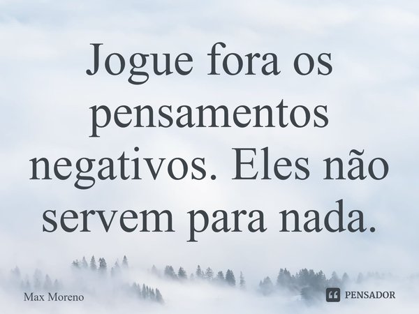 ⁠Jogue fora os pensamentos negativos. Eles não servem para nada.... Frase de Max Moreno.