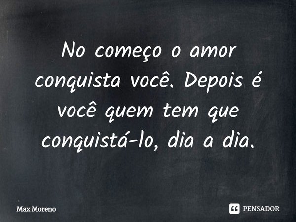 ⁠No começo o amor conquista você. Depois é você quem tem que conquistá-lo, dia a dia.... Frase de Max Moreno.