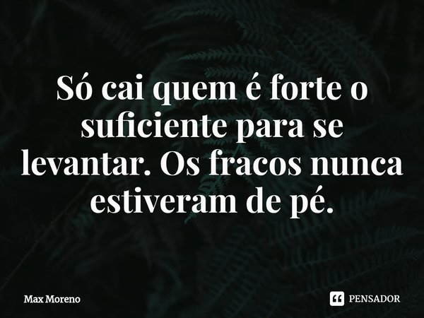⁠Só cai quem é forte o suficiente para se levantar. Os fracos nunca estiveram de pé.... Frase de Max Moreno.