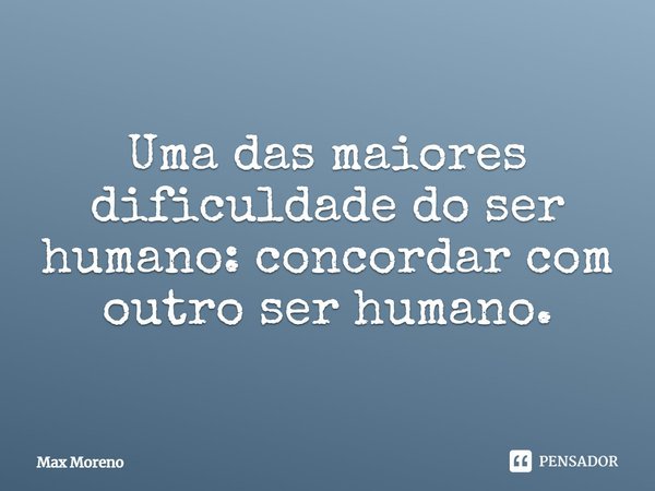 ⁠Uma das maiores dificuldade do ser humano: concordar com outro ser humano.... Frase de Max Moreno.