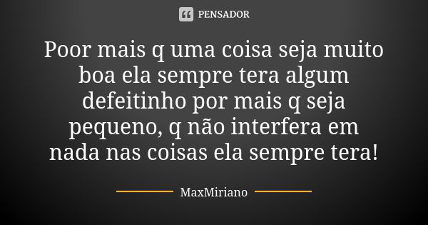 Poor mais q uma coisa seja muito boa ela sempre tera algum defeitinho por mais q seja pequeno, q não interfera em nada nas coisas ela sempre tera!... Frase de MaxMiriano.