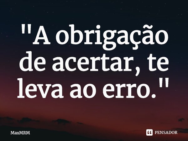 ⁠"A obrigação de acertar, te leva ao erro."... Frase de MaxMRM.