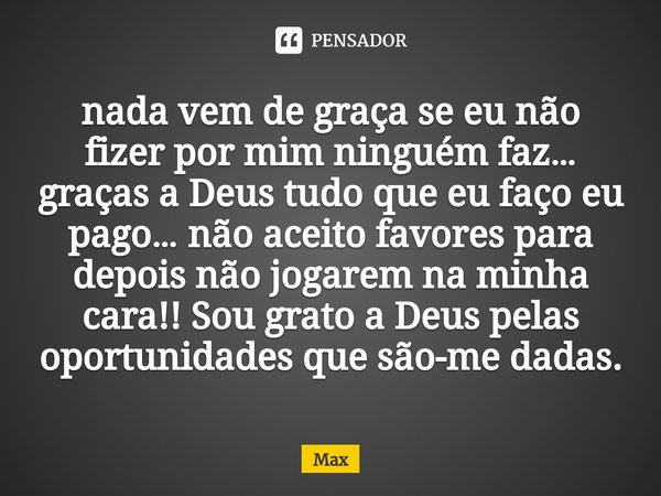 ⁠⁠nada vem de graça se eu não fizer por mim ninguém faz… graças a Deus tudo que eu faço eu pago… não aceito favores para depois não jogarem na minha cara!! Sou ... Frase de max.