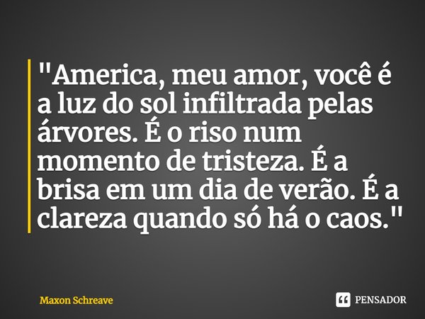 ⁠"America, meu amor, você é a luz do sol infiltrada pelas árvores. É o riso num momento de tristeza. É a brisa em um dia de verão. É a clareza quando só há... Frase de Maxon Schreave.