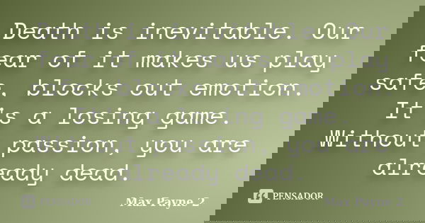 Death is inevitable. Our fear of it makes us play safe, blocks out emotion. It's a losing game. Without passion, you are already dead.... Frase de Max Payne 2.