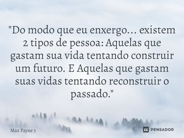 "Do modo que eu enxergo... existem 2 tipos de pessoa: Aquelas que gastam sua vida tentando construir um futuro. E Aquelas que gastam suas vidas tentando re... Frase de Max Payne 3.