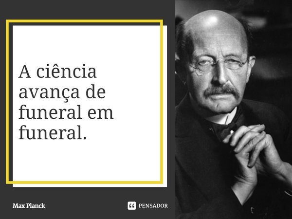 A ciência avança de funeral em funeral.... Frase de Max Planck.