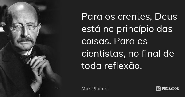 Para os crentes, Deus está no princípio das coisas. Para os cientistas, no final de toda reflexão.... Frase de Max Planck.