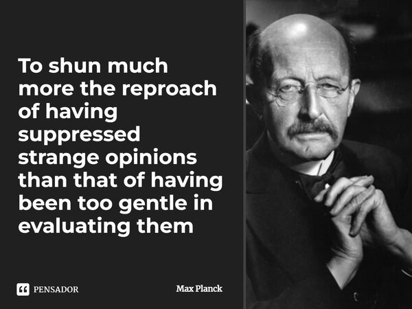 ⁠To shun much more the reproach of having suppressed strange opinions than that of having been too gentle in evaluating them... Frase de Max Planck.