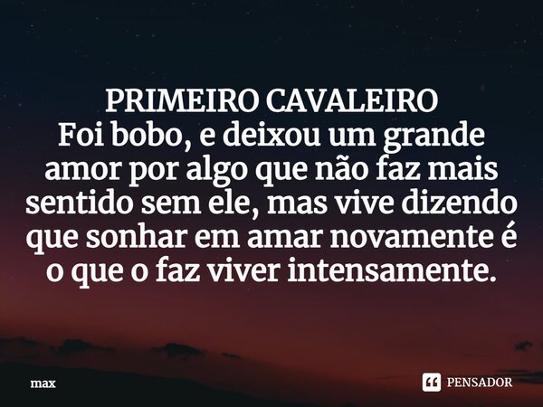 ⁠PRIMEIRO CAVALEIRO Foi bobo, e deixou um grande amor por algo que não faz mais sentido sem ele, mas vive dizendo que sonhar em amar novamente é o que o faz viv... Frase de max.